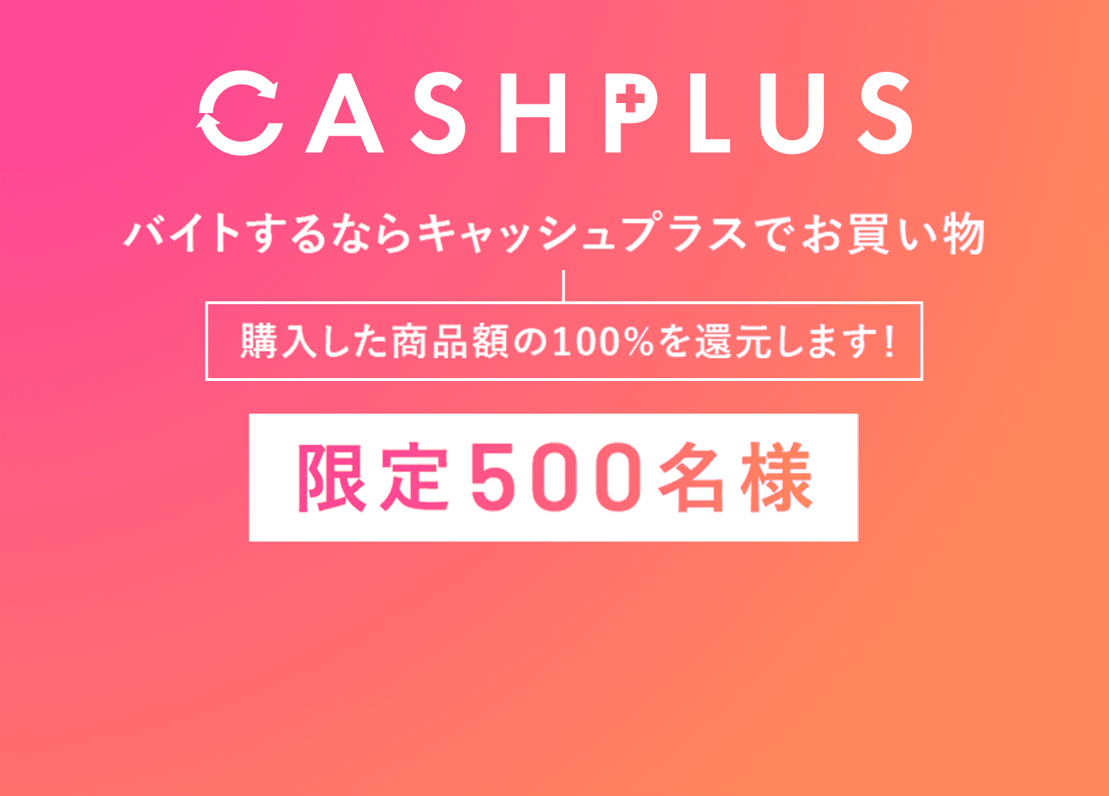 バイトするならキャッシュプラスでお買い物 購入した商品額の100%を還元します！ 限定500名様