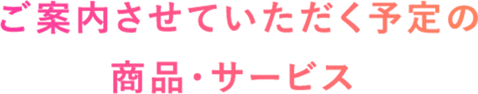 ご案内させていただく予定の 商品・サービス 